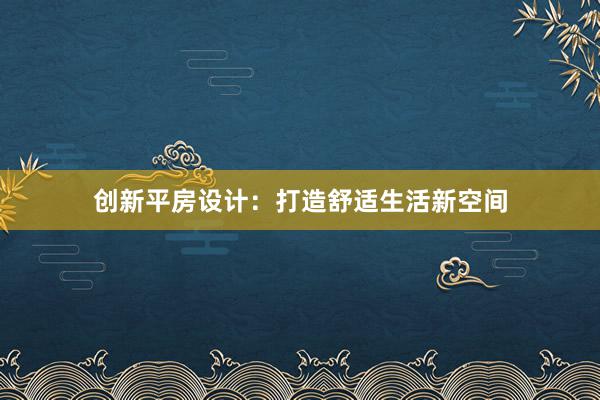 创新平房设计：打造舒适生活新空间