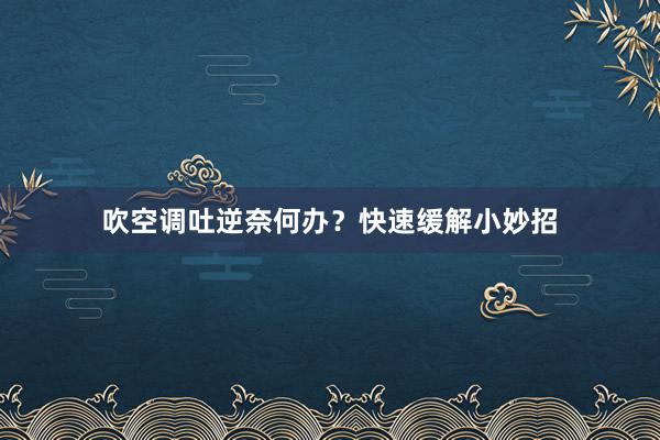 吹空调吐逆奈何办？快速缓解小妙招