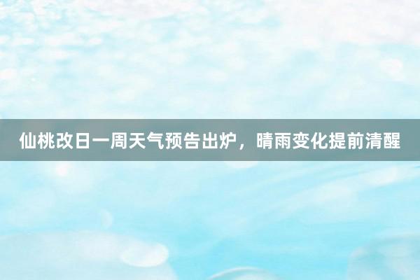 仙桃改日一周天气预告出炉，晴雨变化提前清醒